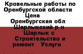 Кровельные работы по Оренбургской области. › Цена ­ 350 - Оренбургская обл., Шарлыкский р-н, Шарлык с. Строительство и ремонт » Услуги   